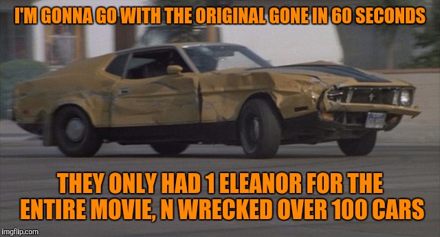 I'M GONNA GO WITH THE ORIGINAL GONE IN 60 SECONDS THEY ONLY HAD 1 ELEANOR FOR THE ENTIRE MOVIE, N WRECKED OVER 100 CARS | made w/ Imgflip meme maker