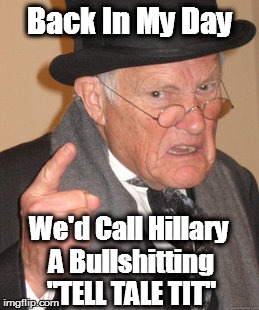 Back In My Day | Back In My Day; We'd Call Hillary A Bullshitting "TELL TALE TIT" | image tagged in memes,back in my day | made w/ Imgflip meme maker
