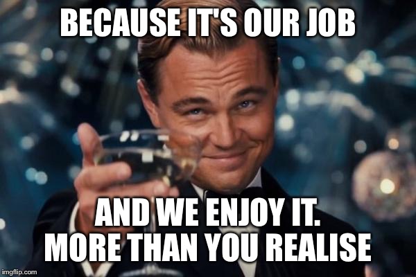 Leonardo Dicaprio Cheers Meme | BECAUSE IT'S OUR JOB AND WE ENJOY IT. MORE THAN YOU REALISE | image tagged in memes,leonardo dicaprio cheers | made w/ Imgflip meme maker