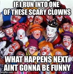 Clowns | IF I RUN INTO ONE OF THESE SCARY CLOWNS; WHAT HAPPENS NEXT AINT GONNA BE FUNNY | image tagged in clowns | made w/ Imgflip meme maker