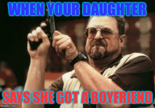 Am I The Only One Around Here | WHEN YOUR DAUGHTER; SAYS SHE GOT A BOYFRIEND | image tagged in memes,am i the only one around here | made w/ Imgflip meme maker