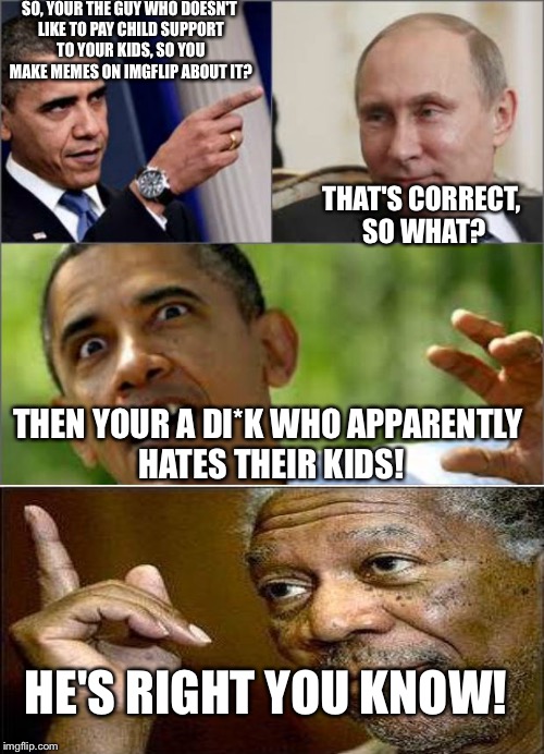 To all those imgflippers who are making jokes about hating child support | SO, YOUR THE GUY WHO DOESN'T LIKE TO PAY CHILD SUPPORT TO YOUR KIDS, SO YOU MAKE MEMES ON IMGFLIP ABOUT IT? THAT'S CORRECT, SO WHAT? THEN YOUR A DI*K WHO APPARENTLY HATES THEIR KIDS! HE'S RIGHT YOU KNOW! | image tagged in obama v putin | made w/ Imgflip meme maker