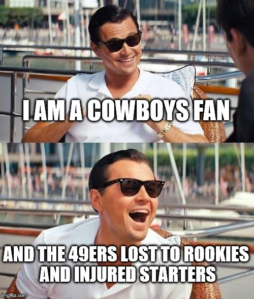 Leonardo Dicaprio Wolf Of Wall Street | I AM A COWBOYS FAN; AND THE 49ERS LOST TO ROOKIES AND INJURED STARTERS | image tagged in memes,leonardo dicaprio wolf of wall street | made w/ Imgflip meme maker