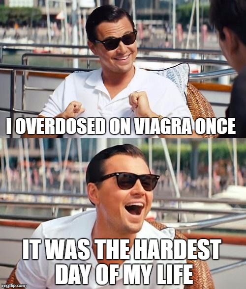 I Overdosed Once | I OVERDOSED ON VIAGRA ONCE; IT WAS THE HARDEST DAY OF MY LIFE | image tagged in viagra,od'd,overdosed,hard on,stiff,stiffie | made w/ Imgflip meme maker