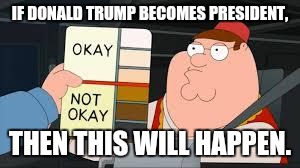 racist peter griffin family guy | IF DONALD TRUMP BECOMES PRESIDENT, THEN THIS WILL HAPPEN. | image tagged in racist peter griffin family guy | made w/ Imgflip meme maker
