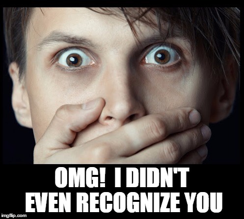 oh my | OMG!  I DIDN'T EVEN RECOGNIZE YOU | image tagged in oh my | made w/ Imgflip meme maker