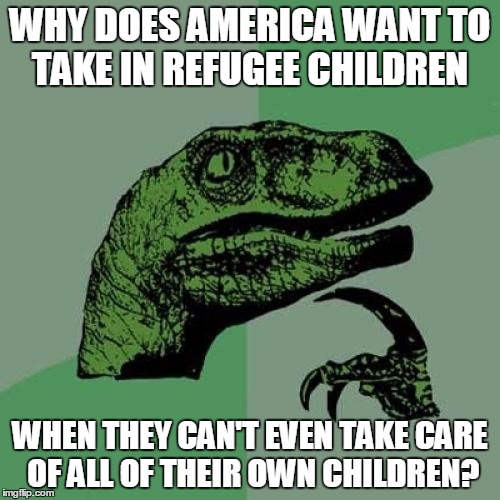 Philosoraptor | WHY DOES AMERICA WANT TO TAKE IN REFUGEE CHILDREN; WHEN THEY CAN'T EVEN TAKE CARE OF ALL OF THEIR OWN CHILDREN? | image tagged in memes,philosoraptor | made w/ Imgflip meme maker