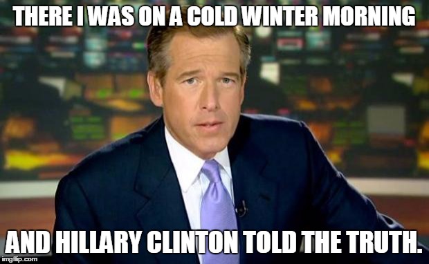 Brian Williams Was There | THERE I WAS ON A COLD WINTER MORNING; AND HILLARY CLINTON TOLD THE TRUTH. | image tagged in memes,brian williams was there | made w/ Imgflip meme maker