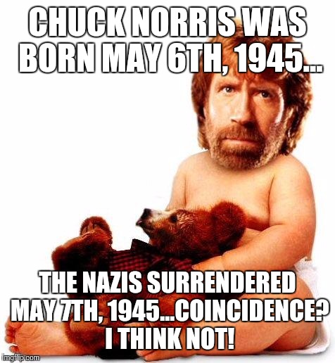 Yes, i know... Deal with it! | CHUCK NORRIS WAS BORN MAY 6TH, 1945... THE NAZIS SURRENDERED MAY 7TH, 1945...COINCIDENCE? I THINK NOT! | image tagged in chuck norris,nazi killer,ww2 | made w/ Imgflip meme maker