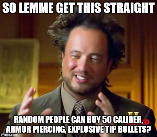 Ancient Aliens | SO LEMME GET THIS STRAIGHT; RANDOM PEOPLE CAN BUY 50 CALIBER, ARMOR PIERCING, EXPLOSIVE TIP BULLETS? | image tagged in memes,ancient aliens | made w/ Imgflip meme maker