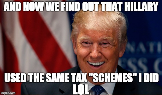 Hillary: a tax "scheme" is any legal method to avoid paying more than someone has to. And she did it herself! #hypocrite | AND NOW WE FIND OUT THAT HILLARY; USED THE SAME TAX "SCHEMES" I DID; LOL | image tagged in donald trump,politics,taxes | made w/ Imgflip meme maker