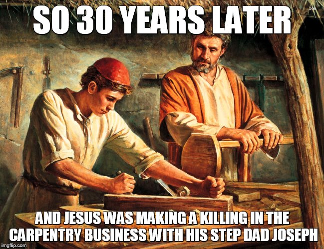 SO 30 YEARS LATER; AND JESUS WAS MAKING A KILLING IN THE CARPENTRY BUSINESS WITH HIS STEP DAD JOSEPH | made w/ Imgflip meme maker