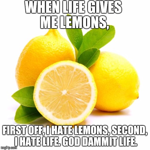 Back from the dead! | WHEN LIFE GIVES ME LEMONS, FIRST OFF, I HATE LEMONS, SECOND, I HATE LIFE. GOD DAMMIT LIFE. | image tagged in when lif gives you lemons | made w/ Imgflip meme maker