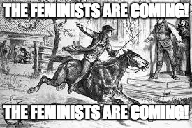 THE FEMINISTS ARE COMING! THE FEMINISTS ARE COMING! | image tagged in feminism | made w/ Imgflip meme maker