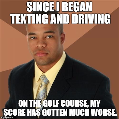 Successful Black Man Meme | SINCE I BEGAN TEXTING AND DRIVING; ON THE GOLF COURSE, MY SCORE HAS GOTTEN MUCH WORSE. | image tagged in memes,successful black man | made w/ Imgflip meme maker