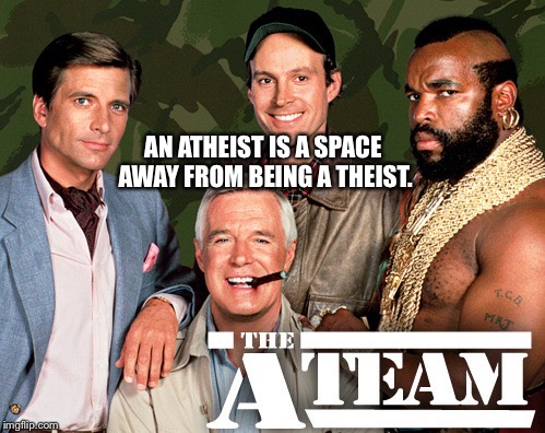 When a Plan Comes Together | AN ATHEIST IS A SPACE AWAY FROM BEING A THEIST. | image tagged in when a plan comes together | made w/ Imgflip meme maker