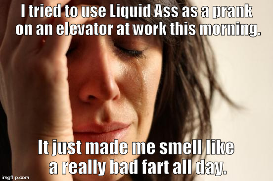 So my back fire really backfired ... | I tried to use Liquid Ass as a prank on an elevator at work this morning. It just made me smell like a really bad fart all day. | image tagged in memes,first world problems | made w/ Imgflip meme maker