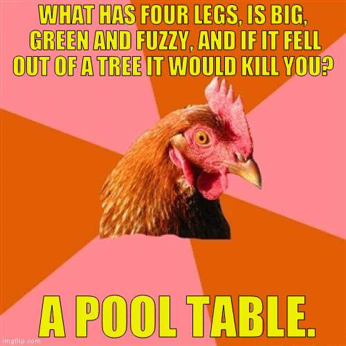 Anti Joke Chicken Meme | WHAT HAS FOUR LEGS, IS BIG, GREEN AND FUZZY, AND IF IT FELL OUT OF A TREE IT WOULD KILL YOU? A POOL TABLE. | image tagged in memes,anti joke chicken | made w/ Imgflip meme maker