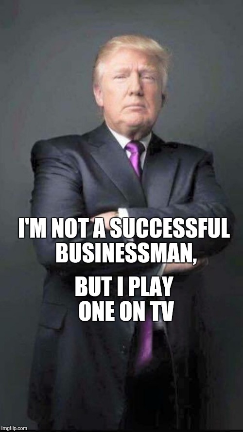Trump | BUT I PLAY ONE ON TV; I'M NOT A SUCCESSFUL BUSINESSMAN, | image tagged in trump | made w/ Imgflip meme maker