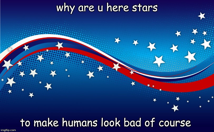 why are u here stars; to make humans look bad of course | image tagged in stars | made w/ Imgflip meme maker