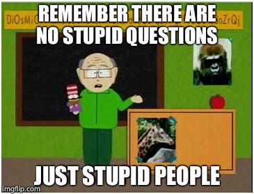 Mr Garrison  | REMEMBER THERE ARE NO STUPID QUESTIONS; JUST STUPID PEOPLE | image tagged in mr garrison | made w/ Imgflip meme maker