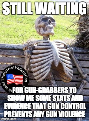 Waiting Skeleton Meme | STILL WAITING; FOR GUN-GRABBERS TO SHOW ME SOME STATS AND EVIDENCE THAT GUN CONTROL PREVENTS ANY GUN VIOLENCE | image tagged in memes,waiting skeleton | made w/ Imgflip meme maker