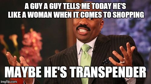 You couldn't tell by looking at gim | A GUY A GUY TELLS ME TODAY HE'S LIKE A WOMAN WHEN IT COMES TO SHOPPING; MAYBE HE'S TRANSPENDER | image tagged in memes,steve harvey | made w/ Imgflip meme maker