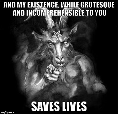 Satan speaks! | AND MY EXISTENCE, WHILE GROTESQUE AND INCOMPREHENSIBLE TO YOU; SAVES LIVES | image tagged in satan,satan speaks | made w/ Imgflip meme maker
