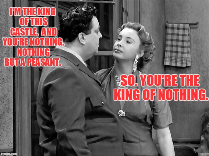 I'M THE KING OF THIS CASTLE.  AND YOU'RE NOTHING. NOTHING BUT A PEASANT. SO. YOU'RE THE KING OF NOTHING. | made w/ Imgflip meme maker