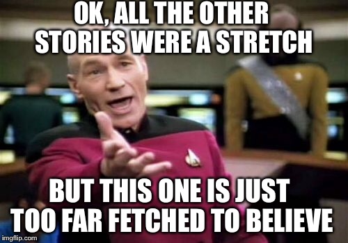 Picard Wtf Meme | OK, ALL THE OTHER STORIES WERE A STRETCH BUT THIS ONE IS JUST TOO FAR FETCHED TO BELIEVE | image tagged in memes,picard wtf | made w/ Imgflip meme maker