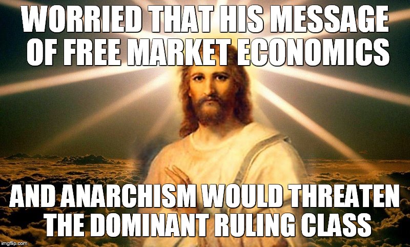 WORRIED THAT HIS MESSAGE OF FREE MARKET ECONOMICS; AND ANARCHISM WOULD THREATEN THE DOMINANT RULING CLASS | made w/ Imgflip meme maker