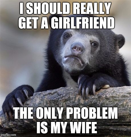 Confession Bear Meme | I SHOULD REALLY GET A GIRLFRIEND; THE ONLY PROBLEM IS MY WIFE | image tagged in memes,confession bear | made w/ Imgflip meme maker