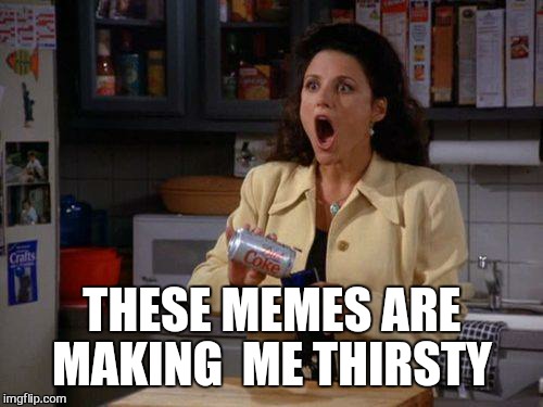 THESE MEMES ARE MAKING  ME THIRSTY | made w/ Imgflip meme maker
