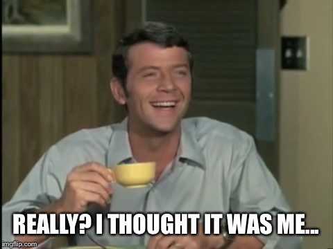 REALLY? I THOUGHT IT WAS ME... | made w/ Imgflip meme maker