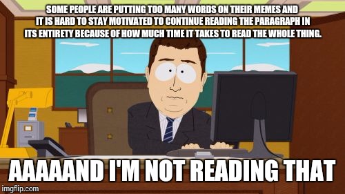 Aaaaand Its Gone Meme | SOME PEOPLE ARE PUTTING TOO MANY WORDS ON THEIR MEMES AND IT IS HARD TO STAY MOTIVATED TO CONTINUE READING THE PARAGRAPH IN ITS ENTIRETY BECAUSE OF HOW MUCH TIME IT TAKES TO READ THE WHOLE THING. AAAAAND I'M NOT READING THAT | image tagged in memes,aaaaand its gone | made w/ Imgflip meme maker
