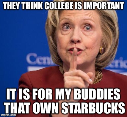 Hillary Shhhh | THEY THINK COLLEGE IS IMPORTANT IT IS FOR MY BUDDIES THAT OWN STARBUCKS | image tagged in hillary shhhh | made w/ Imgflip meme maker