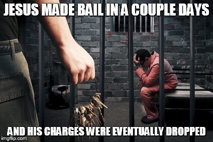 JESUS MADE BAIL IN A COUPLE DAYS; AND HIS CHARGES WERE EVENTUALLY DROPPED | made w/ Imgflip meme maker