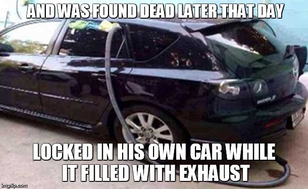 AND WAS FOUND DEAD LATER THAT DAY; LOCKED IN HIS OWN CAR WHILE IT FILLED WITH EXHAUST | made w/ Imgflip meme maker