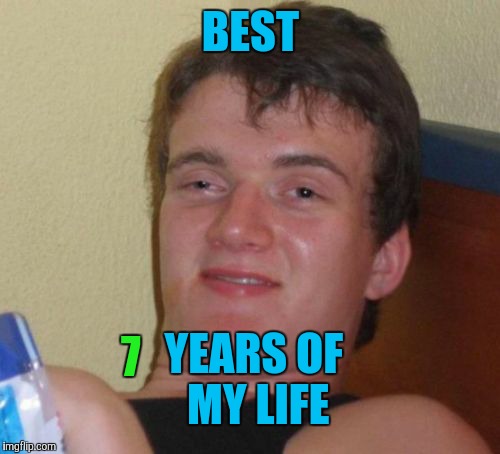 10 Guy Meme | BEST 7 YEARS OF MY LIFE | image tagged in memes,10 guy | made w/ Imgflip meme maker