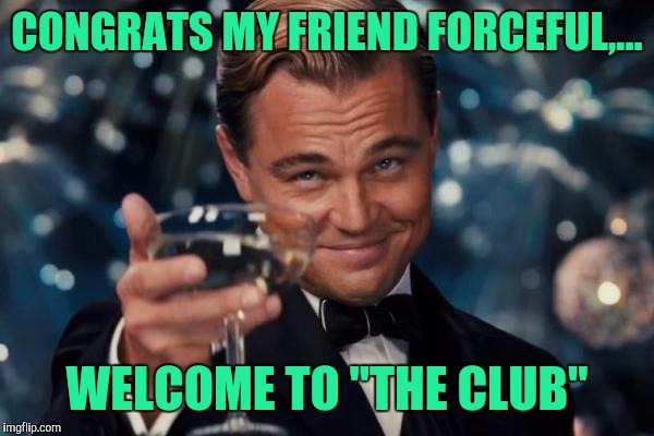 Leonardo Dicaprio Cheers Meme | CONGRATS MY FRIEND FORCEFUL,... WELCOME TO "THE CLUB" | image tagged in memes,leonardo dicaprio cheers | made w/ Imgflip meme maker