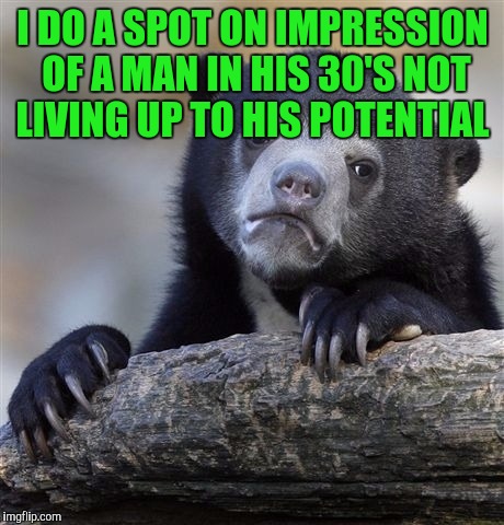 Confession Bear | I DO A SPOT ON IMPRESSION OF A MAN IN HIS 30'S NOT LIVING UP TO HIS POTENTIAL | image tagged in memes,confession bear | made w/ Imgflip meme maker