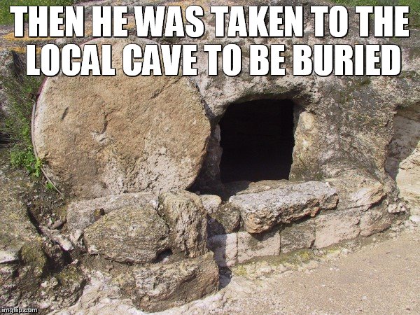 THEN HE WAS TAKEN TO THE LOCAL CAVE TO BE BURIED | made w/ Imgflip meme maker