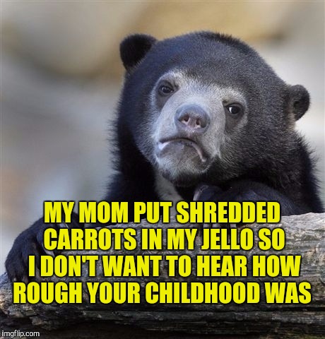 Confession Bear Meme | MY MOM PUT SHREDDED CARROTS IN MY JELLO SO I DON'T WANT TO HEAR HOW ROUGH YOUR CHILDHOOD WAS | image tagged in memes,confession bear | made w/ Imgflip meme maker