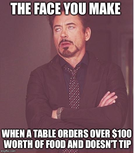 Face You Make Robert Downey Jr | THE FACE YOU MAKE; WHEN A TABLE ORDERS OVER $100 WORTH OF FOOD AND DOESN'T TIP | image tagged in memes,face you make robert downey jr | made w/ Imgflip meme maker