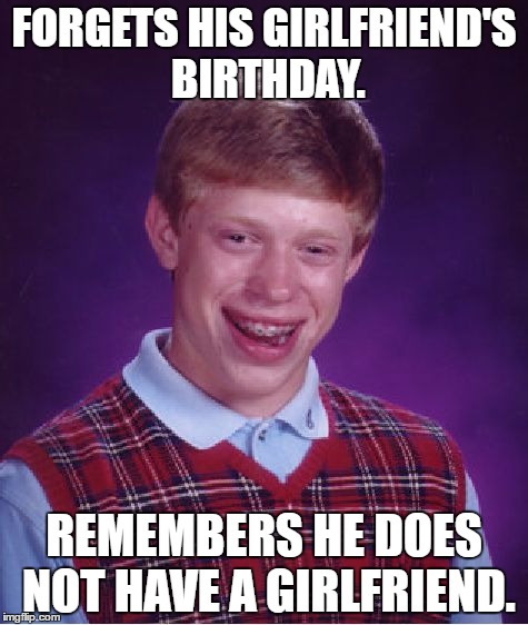 Bad Luck Brian | FORGETS HIS GIRLFRIEND'S BIRTHDAY. REMEMBERS HE DOES NOT HAVE A GIRLFRIEND. | image tagged in memes,bad luck brian | made w/ Imgflip meme maker