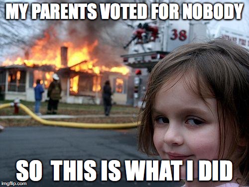 Disaster Girl | MY PARENTS VOTED FOR NOBODY; SO  THIS IS WHAT I DID | image tagged in memes,disaster girl | made w/ Imgflip meme maker