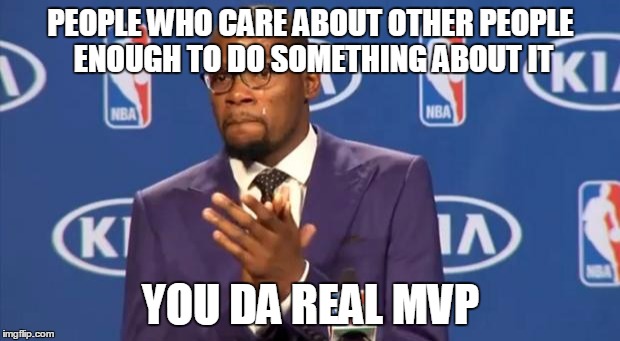 PEOPLE WHO CARE ABOUT OTHER PEOPLE ENOUGH TO DO SOMETHING ABOUT IT YOU DA REAL MVP | made w/ Imgflip meme maker