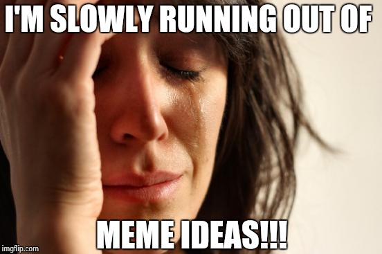 What do I do?  | I'M SLOWLY RUNNING OUT OF; MEME IDEAS!!! | image tagged in memes,first world problems | made w/ Imgflip meme maker