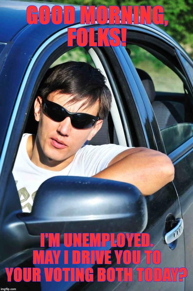 Young Driver | GOOD MORNING, FOLKS! I'M UNEMPLOYED.        MAY I DRIVE YOU TO YOUR VOTING BOTH TODAY? | image tagged in young driver | made w/ Imgflip meme maker