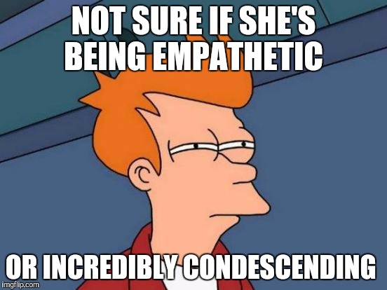 Futurama Fry Meme | NOT SURE IF SHE'S BEING EMPATHETIC OR INCREDIBLY CONDESCENDING | image tagged in memes,futurama fry | made w/ Imgflip meme maker